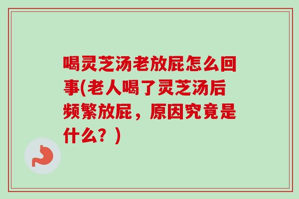 喝灵芝汤老放屁怎么回事(老人喝了灵芝汤后频繁放屁，原因究竟是什么？)