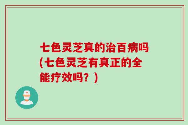 七色灵芝真的百吗(七色灵芝有真正的全能疗效吗？)