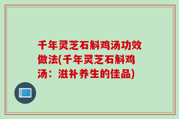千年灵芝石斛鸡汤功效做法(千年灵芝石斛鸡汤：滋补养生的佳品)