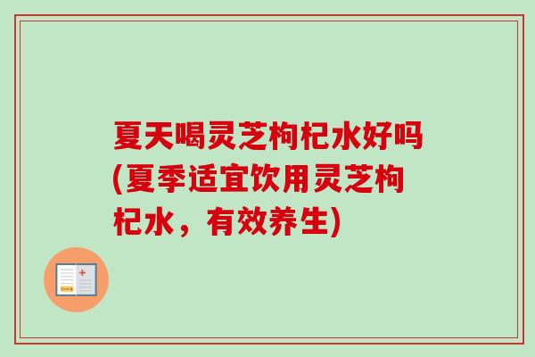 夏天喝灵芝枸杞水好吗(夏季适宜饮用灵芝枸杞水，有效养生)