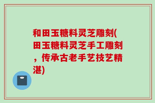 和田玉糖料灵芝雕刻(田玉糖料灵芝手工雕刻,传承古老手艺技艺精湛) 和田玉糖料灵芝雕刻(田玉糖料灵芝手工雕刻,传承古老手艺技艺精湛)