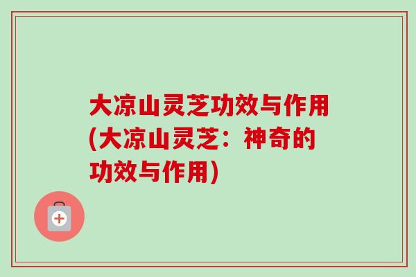 大凉山灵芝功效与作用(大凉山灵芝：神奇的功效与作用)