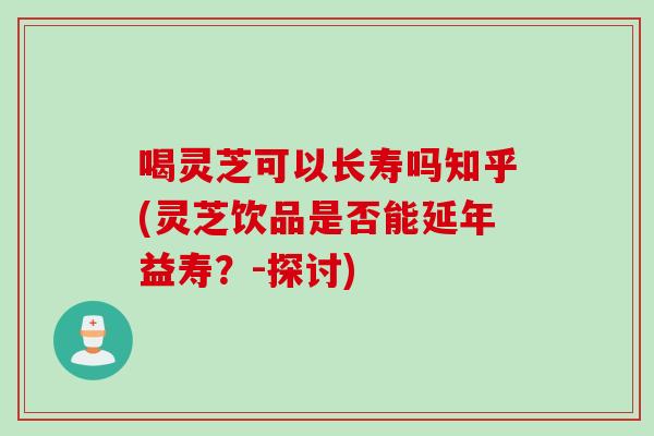 喝灵芝可以长寿吗知乎(灵芝饮品是否能延年益寿？-探讨)