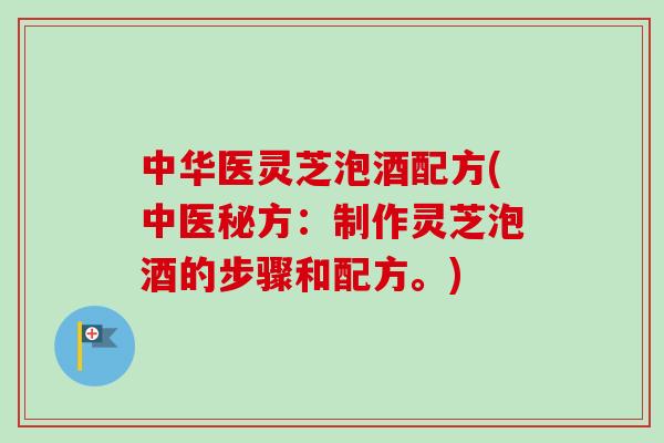 中华医灵芝泡酒配方(中医秘方：制作灵芝泡酒的步骤和配方。)