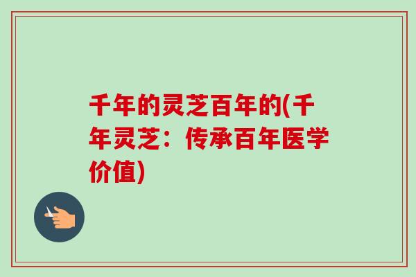 千年的灵芝百年的(千年灵芝：传承百年医学价值)