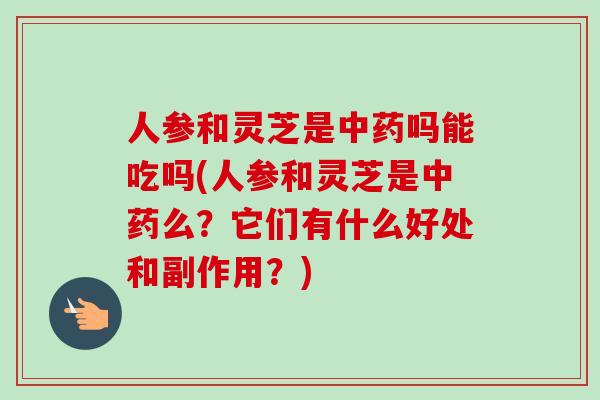 人参和灵芝是中药吗能吃吗(人参和灵芝是中药么？它们有什么好处和副作用？)