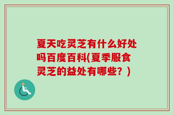 夏天吃灵芝有什么好处吗百度百科(夏季服食灵芝的益处有哪些？)
