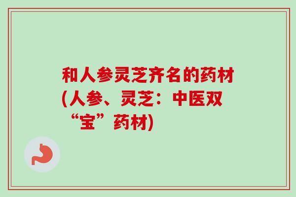 和人参灵芝齐名的药材(人参、灵芝:中医双“宝”药材) 和人参灵芝齐名的药材(人参、灵芝:中医双“宝”药材)