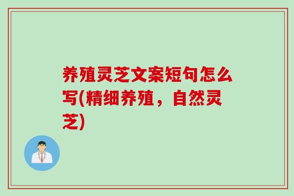 养殖灵芝文案短句怎么写(精细养殖，自然灵芝)