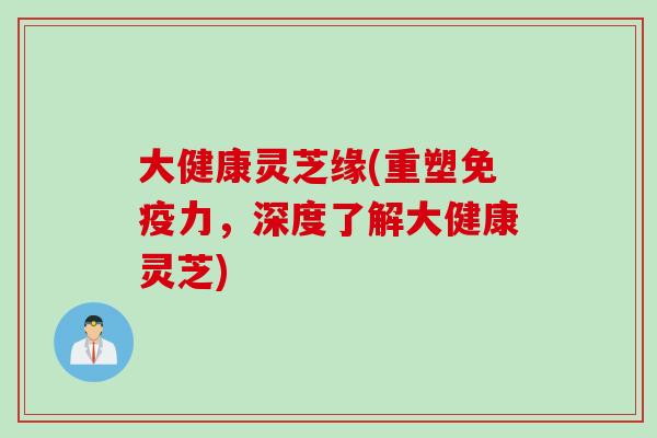大健康灵芝缘(重塑免疫力，深度了解大健康灵芝)