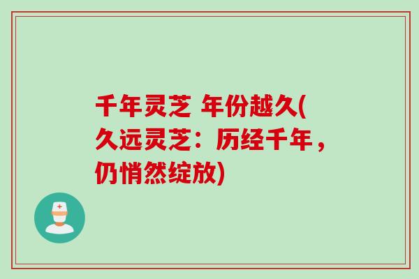 千年灵芝 年份越久(久远灵芝：历经千年，仍悄然绽放)