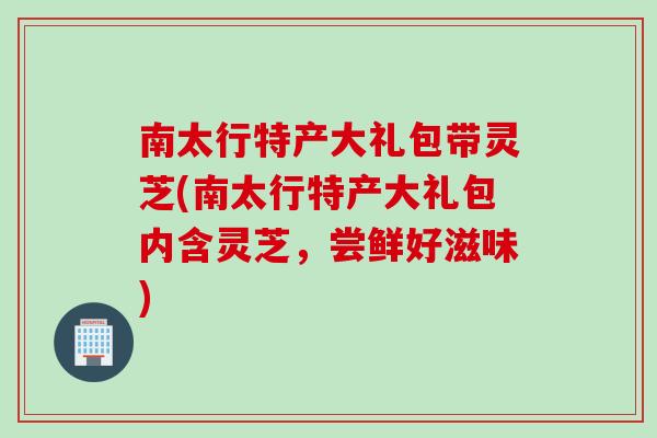南太行特产大礼包带灵芝(南太行特产大礼包内含灵芝，尝鲜好滋味)