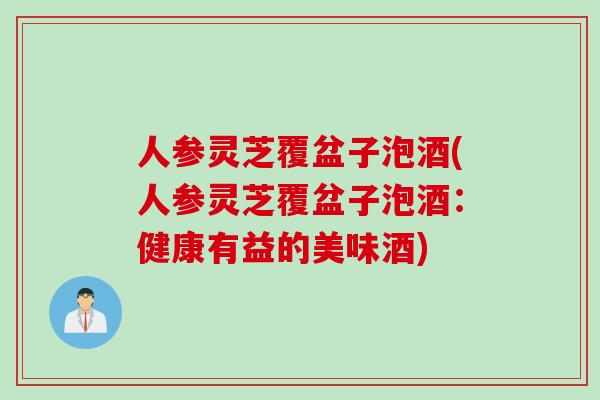 人参灵芝覆盆子泡酒(人参灵芝覆盆子泡酒：健康有益的美味酒)