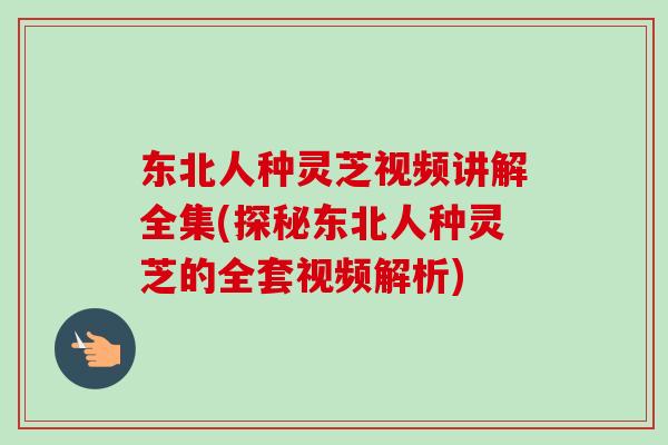 东北人种灵芝视频讲解全集(探秘东北人种灵芝的全套视频解析)
