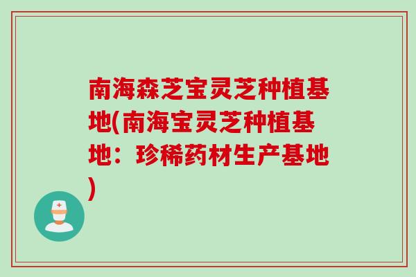 南海森芝宝灵芝种植基地(南海宝灵芝种植基地：珍稀药材生产基地)