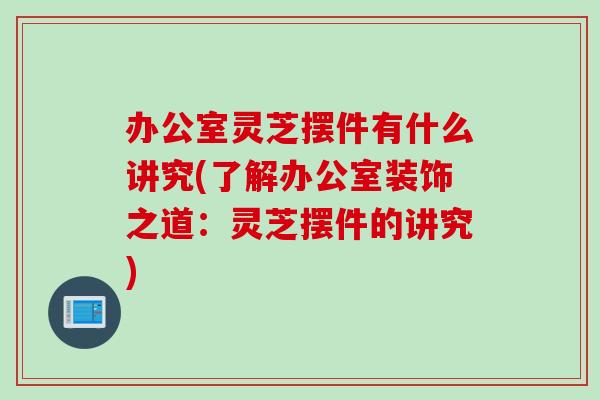 办公室灵芝摆件有什么讲究(了解办公室装饰之道:灵芝摆件的讲究) 办公室灵芝摆件有什么讲究(了解办公室装饰之道:灵芝摆件的讲究)