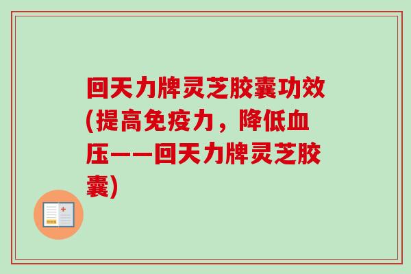 回天力牌灵芝胶囊功效(提高免疫力,降低——回天力牌灵芝胶囊) 回天力牌灵芝胶囊功效(提高免疫力,降低——回天力牌灵芝胶囊)