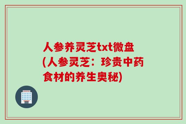 人参养灵芝txt微盘(人参灵芝：珍贵中药食材的养生奥秘)