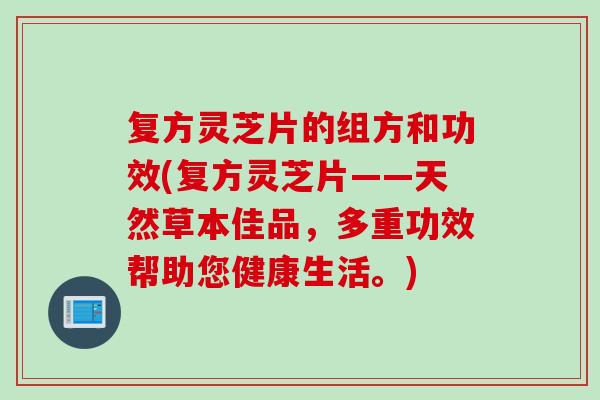 复方灵芝片的组方和功效(复方灵芝片——天然草本佳品，多重功效帮助您健康生活。)