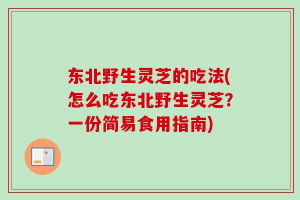 东北野生灵芝的吃法(怎么吃东北野生灵芝?一份简易食用指南) 东北野生灵芝的吃法(怎么吃东北野生灵芝?一份简易食用指南)