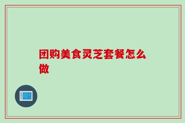 团购美食灵芝套餐怎么做