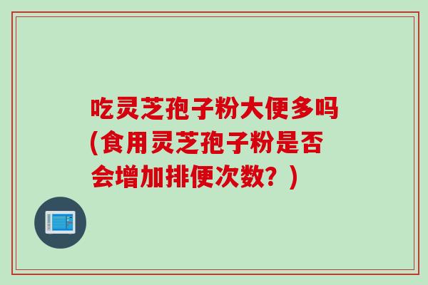 吃灵芝孢子粉大便多吗(食用灵芝孢子粉是否会增加排便次数？)