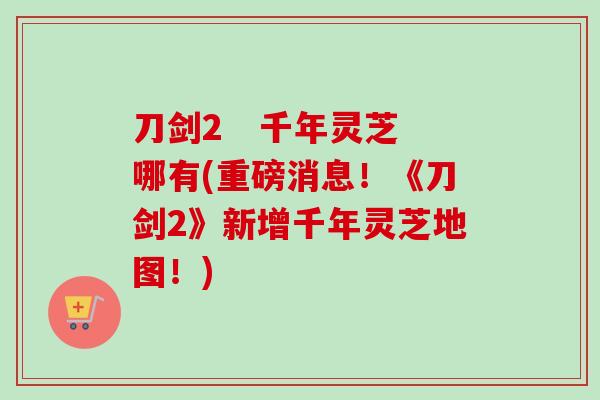 刀剑2   千年灵芝哪有(重磅消息！《刀剑2》新增千年灵芝地图！)
