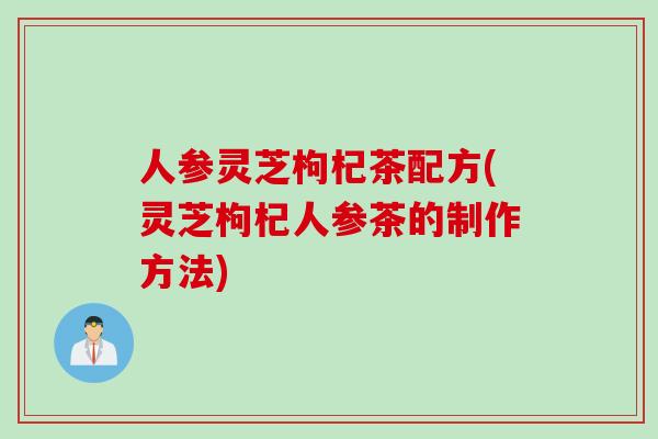 人参灵芝枸杞茶配方(灵芝枸杞人参茶的制作方法)