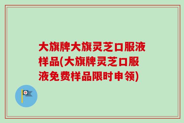 大旗牌大旗灵芝口服液样品(大旗牌灵芝口服液免费样品限时申领)