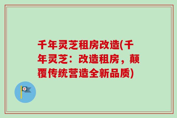 千年灵芝租房改造(千年灵芝：改造租房，颠覆传统营造全新品质)