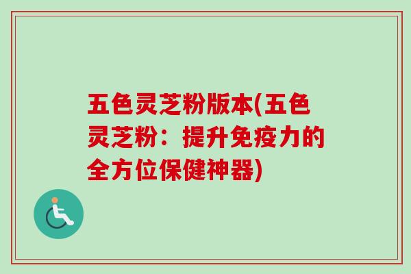 五色灵芝粉版本(五色灵芝粉：提升免疫力的全方位保健神器)
