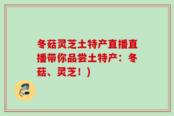 冬菇灵芝土特产直播直播带你品尝土特产:冬菇、灵芝!) 冬菇灵芝土特产直播直播带你品尝土特产:冬菇、灵芝!)