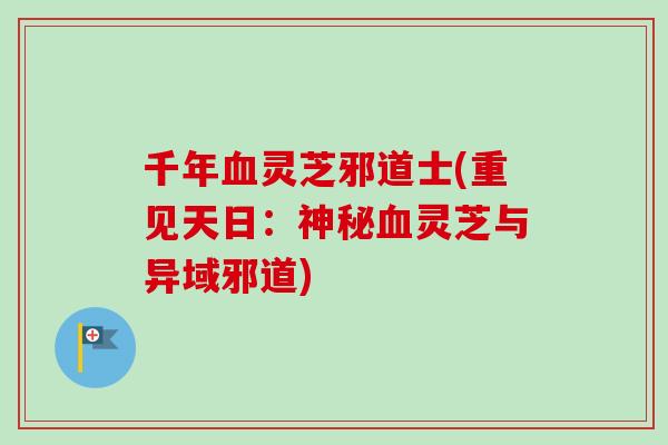 千年血灵芝邪道士(重见天日：神秘血灵芝与异域邪道)