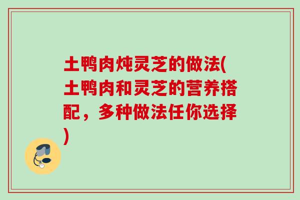 土鸭肉炖灵芝的做法(土鸭肉和灵芝的营养搭配，多种做法任你选择)