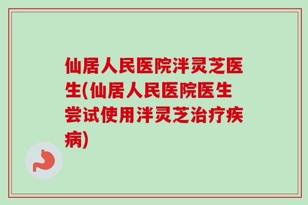 仙居人民医院泮灵芝医生(仙居人民医院医生尝试使用泮灵芝治疗疾病)