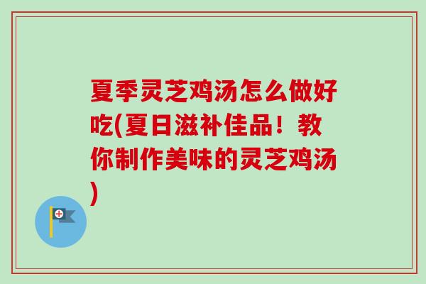 夏季灵芝鸡汤怎么做好吃(夏日滋补佳品！教你制作美味的灵芝鸡汤)