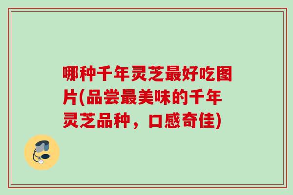 哪种千年灵芝最好吃图片(品尝最美味的千年灵芝品种，口感奇佳)