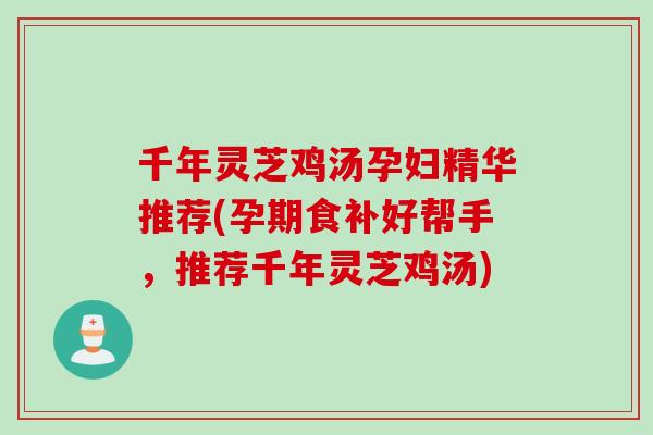 千年灵芝鸡汤孕妇精华推荐(孕期食补好帮手,推荐千年灵芝鸡汤) 千年灵芝鸡汤孕妇精华推荐(孕期食补好帮手,推荐千年灵芝鸡汤)