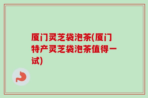 厦门灵芝袋泡茶(厦门特产灵芝袋泡茶值得一试)
