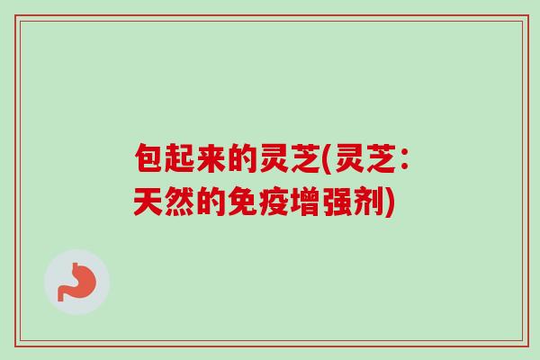 包起来的灵芝(灵芝：天然的免疫增强剂)