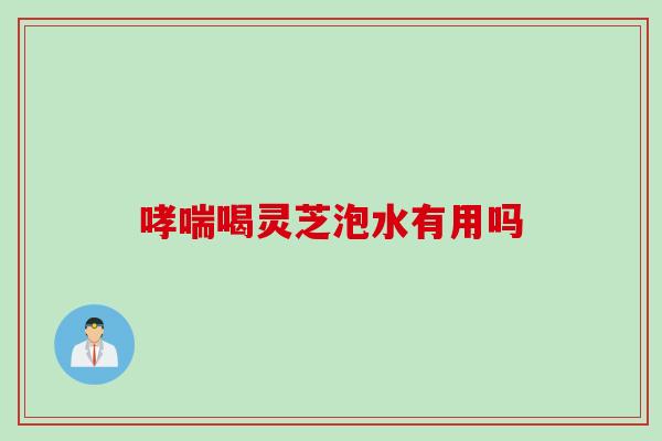 哮喘喝灵芝泡水有用吗