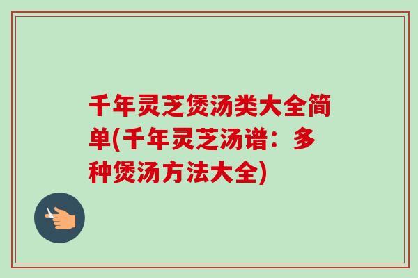 千年灵芝煲汤类大全简单(千年灵芝汤谱：多种煲汤方法大全)