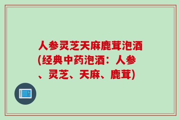 人参灵芝天麻鹿茸泡酒(经典泡酒:人参、灵芝、天麻、鹿茸) 人参灵芝天麻鹿茸泡酒(经典泡酒:人参、灵芝、天麻、鹿茸)