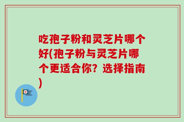 吃孢子粉和灵芝片哪个好(孢子粉与灵芝片哪个更适合你？选择指南)