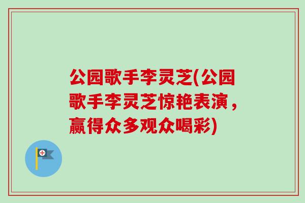 公园歌手李灵芝(公园歌手李灵芝惊艳表演,赢得众多观众喝彩) 公园歌手李灵芝(公园歌手李灵芝惊艳表演,赢得众多观众喝彩)