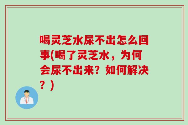 喝灵芝水尿不出怎么回事(喝了灵芝水，为何会尿不出来？如何解决？)
