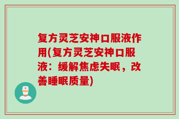复方灵芝安神口服液作用(复方灵芝安神口服液：缓解焦虑失眠，改善睡眠质量)