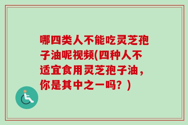 哪四类人不能吃灵芝孢子油呢视频(四种人不适宜食用灵芝孢子油,你是其中之一吗?) 哪四类人不能吃灵芝孢子油呢视频(四种人不适宜食用灵芝孢子油,你是其中之一吗?)