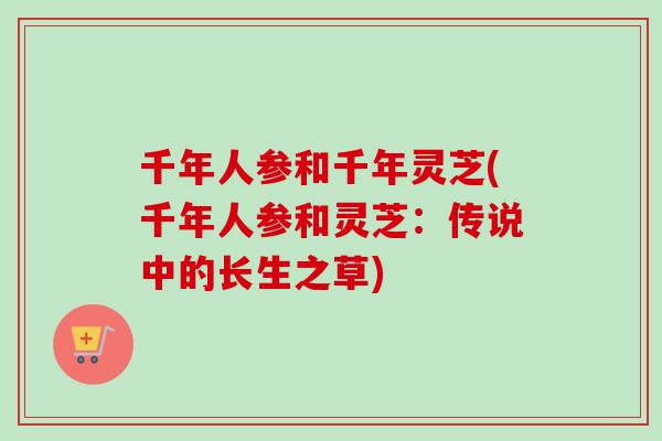 千年人参和千年灵芝(千年人参和灵芝：传说中的长生之草)