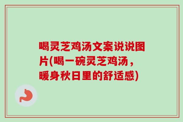 喝灵芝鸡汤文案说说图片(喝一碗灵芝鸡汤，暖身秋日里的舒适感)